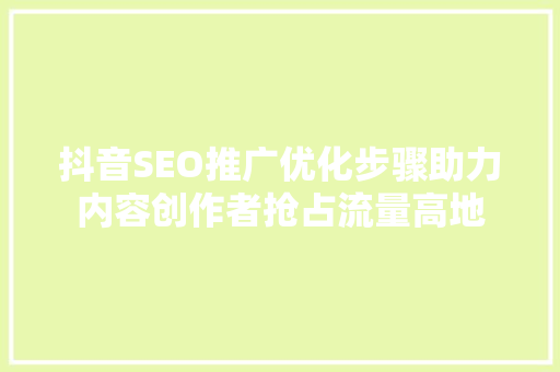 抖音SEO推广优化步骤助力内容创作者抢占流量高地
