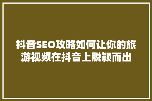 抖音SEO攻略如何让你的旅游视频在抖音上脱颖而出