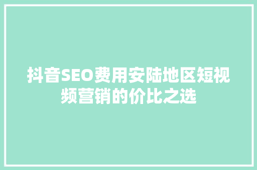 抖音SEO费用安陆地区短视频营销的价比之选