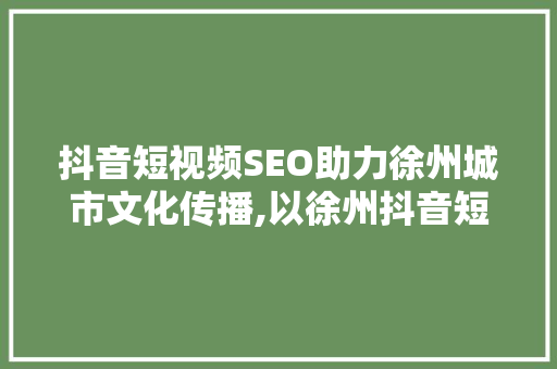 抖音短视频SEO助力徐州城市文化传播,以徐州抖音短视频SEO步骤为例