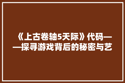 《上古卷轴5天际》代码——探寻游戏背后的秘密与艺术