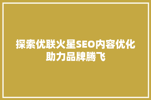 探索优联火星SEO内容优化助力品牌腾飞