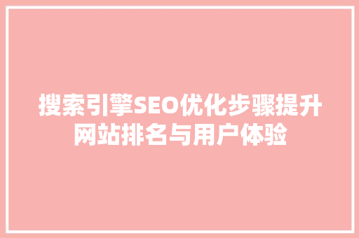 搜索引擎SEO优化步骤提升网站排名与用户体验