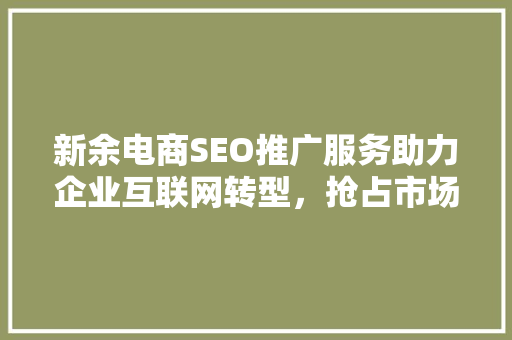 新余电商SEO推广服务助力企业互联网转型，抢占市场先机