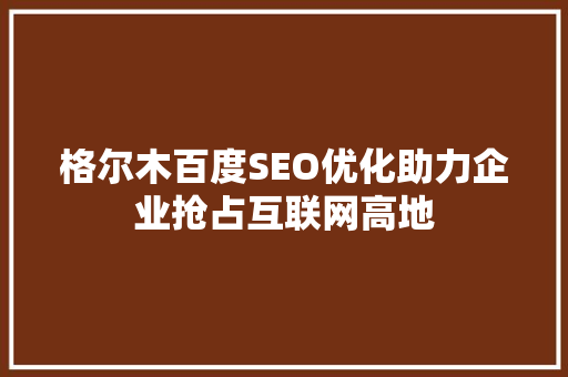 格尔木百度SEO优化助力企业抢占互联网高地