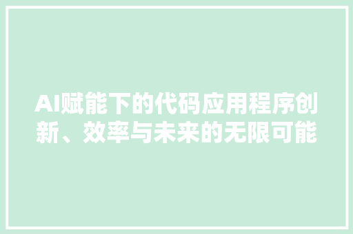 AI赋能下的代码应用程序创新、效率与未来的无限可能