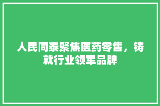 人民同泰聚焦医药零售，铸就行业领军品牌
