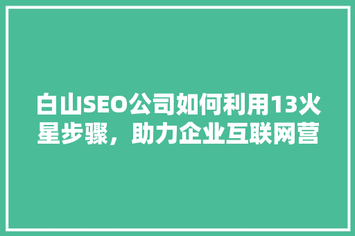 白山SEO公司如何利用13火星步骤，助力企业互联网营销