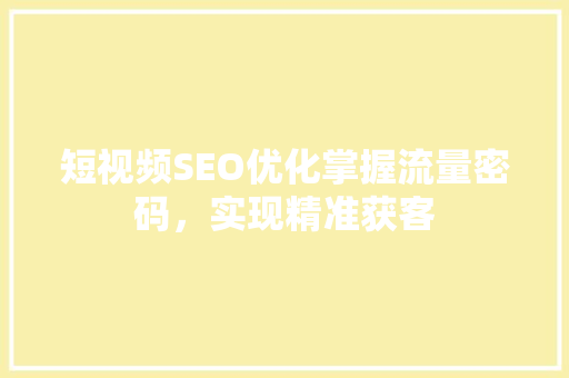 短视频SEO优化掌握流量密码，实现精准获客