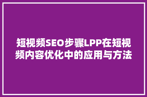 短视频SEO步骤LPP在短视频内容优化中的应用与方法
