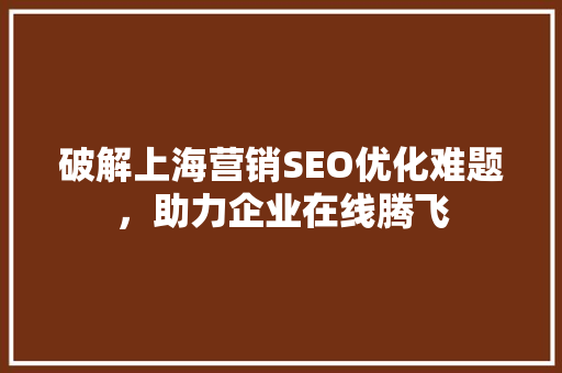 破解上海营销SEO优化难题，助力企业在线腾飞