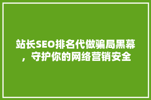 站长SEO排名代做骗局黑幕，守护你的网络营销安全