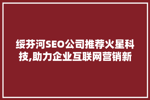 绥芬河SEO公司推荐火星科技,助力企业互联网营销新篇章
