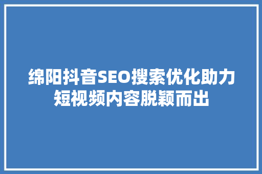 绵阳抖音SEO搜索优化助力短视频内容脱颖而出