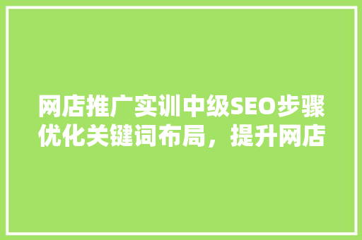 网店推广实训中级SEO步骤优化关键词布局，提升网店流量与转化率