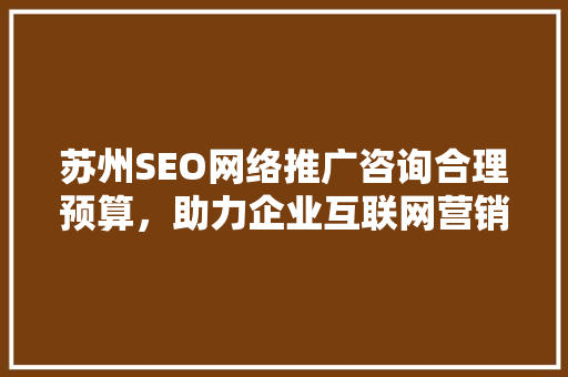 苏州SEO网络推广咨询合理预算，助力企业互联网营销