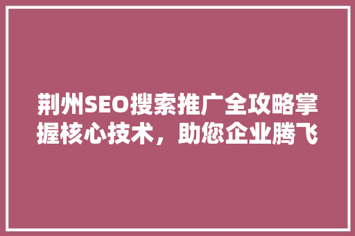 荆州SEO搜索推广全攻略掌握核心技术，助您企业腾飞