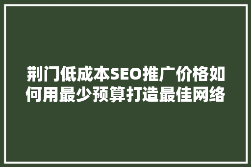 荆门低成本SEO推广价格如何用最少预算打造最佳网络品牌形象