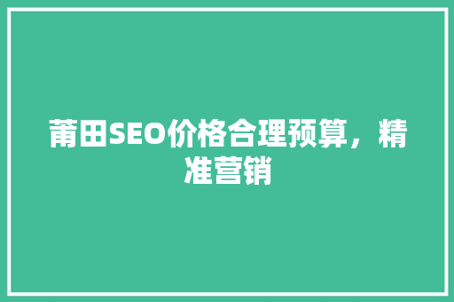 莆田SEO价格合理预算，精准营销