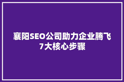襄阳SEO公司助力企业腾飞7大核心步骤