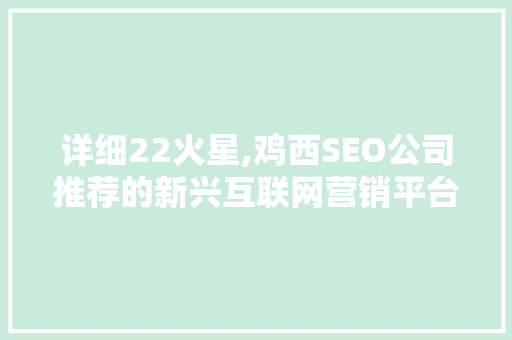 详细22火星,鸡西SEO公司推荐的新兴互联网营销平台