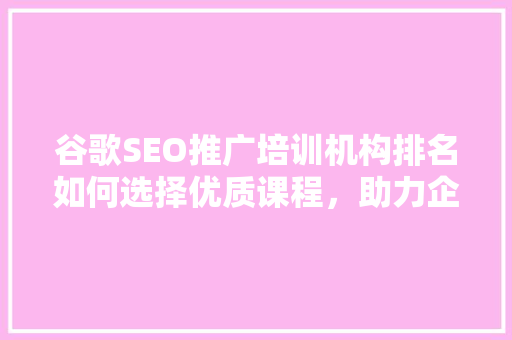 谷歌SEO推广培训机构排名如何选择优质课程，助力企业腾飞