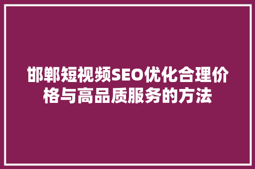 邯郸短视频SEO优化合理价格与高品质服务的方法
