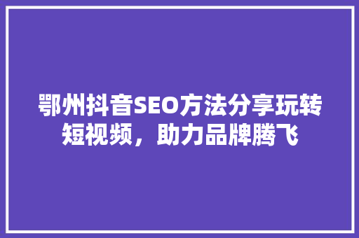 鄂州抖音SEO方法分享玩转短视频，助力品牌腾飞