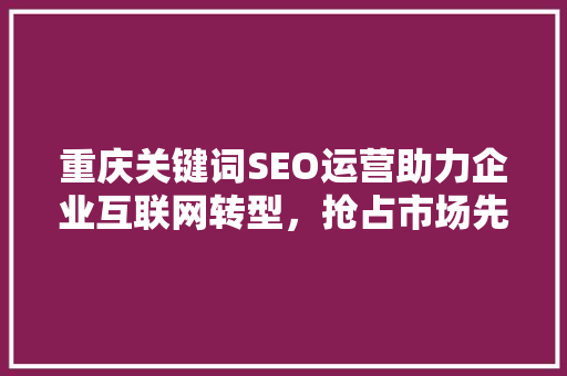 重庆关键词SEO运营助力企业互联网转型，抢占市场先机