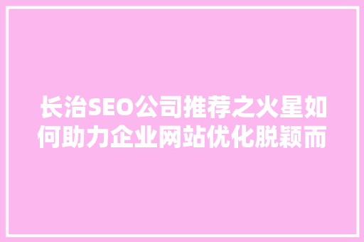 长治SEO公司推荐之火星如何助力企业网站优化脱颖而出