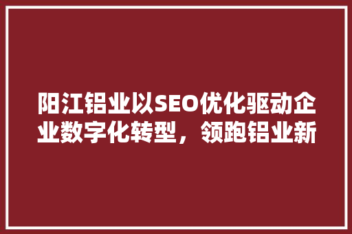 阳江铝业以SEO优化驱动企业数字化转型，领跑铝业新时代