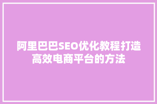 阿里巴巴SEO优化教程打造高效电商平台的方法