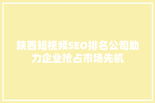 陕西短视频SEO排名公司助力企业抢占市场先机
