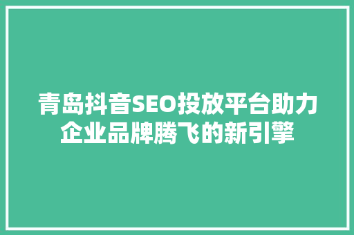 青岛抖音SEO投放平台助力企业品牌腾飞的新引擎