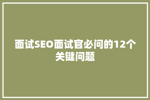 面试SEO面试官必问的12个关键问题  第1张