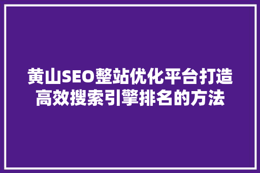 黄山SEO整站优化平台打造高效搜索引擎排名的方法