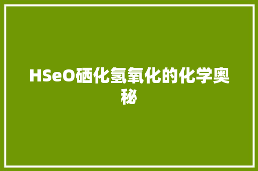 HSeO硒化氢氧化的化学奥秘