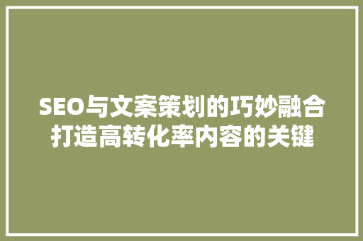 SEO与文案策划的巧妙融合打造高转化率内容的关键