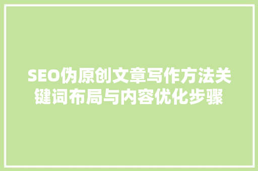 SEO伪原创文章写作方法关键词布局与内容优化步骤  第1张