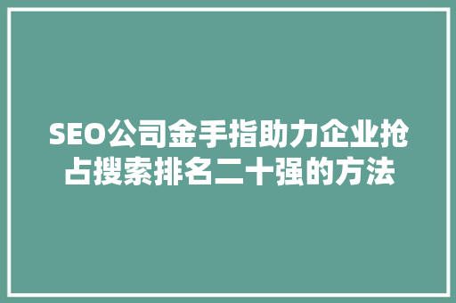 SEO公司金手指助力企业抢占搜索排名二十强的方法