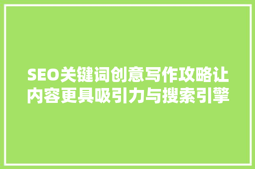 SEO关键词创意写作攻略让内容更具吸引力与搜索引擎友好