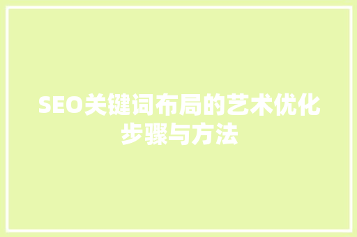 SEO关键词布局的艺术优化步骤与方法