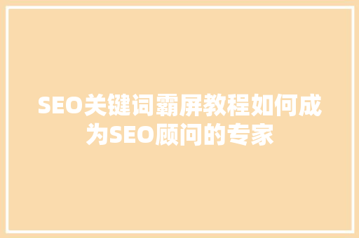 SEO关键词霸屏教程如何成为SEO顾问的专家