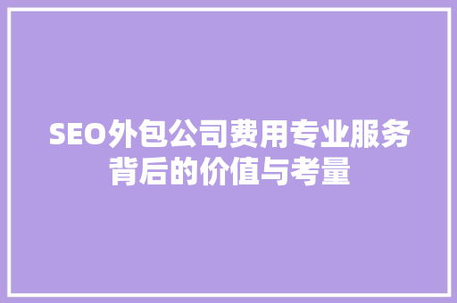 SEO外包公司费用专业服务背后的价值与考量