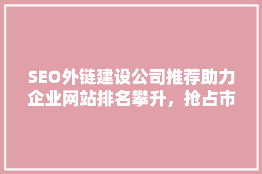 SEO外链建设公司推荐助力企业网站排名攀升，抢占市场先机