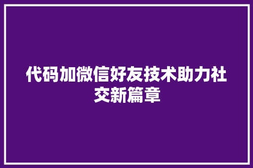 代码加微信好友技术助力社交新篇章