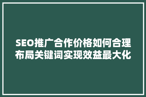 SEO推广合作价格如何合理布局关键词实现效益最大化