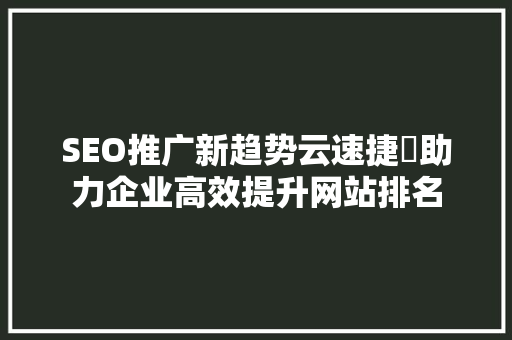SEO推广新趋势云速捷亅助力企业高效提升网站排名