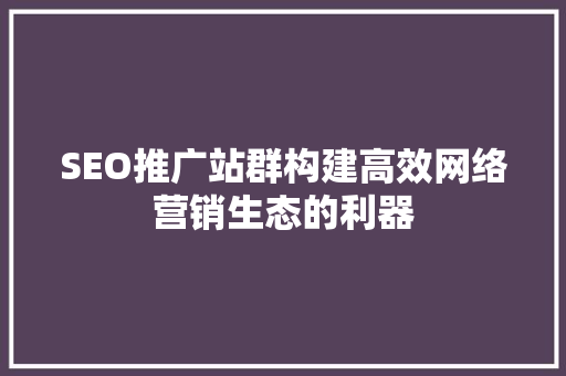 SEO推广站群构建高效网络营销生态的利器