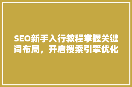 SEO新手入行教程掌握关键词布局，开启搜索引擎优化之旅